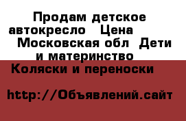 Продам детское автокресло › Цена ­ 5 000 - Московская обл. Дети и материнство » Коляски и переноски   